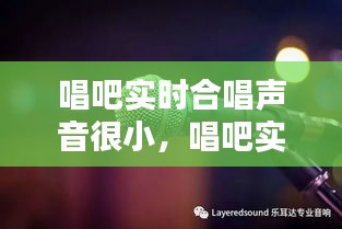 唱吧实时合唱声音很小，唱吧实时合唱怎么调混响 