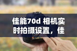 佳能70d 相机实时拍摄设置，佳能70d设置在哪里 