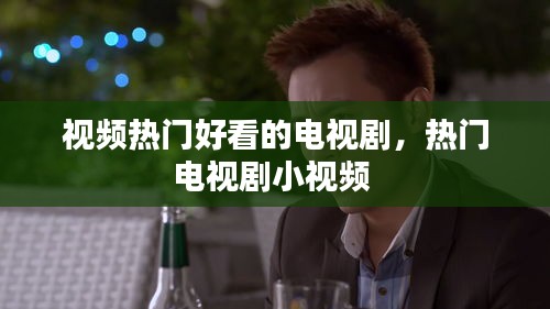 视频热门好看的电视剧,热门电视剧小视频