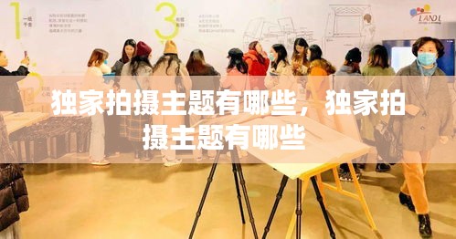 独家拍摄主题有哪些,独家拍摄主题有哪些