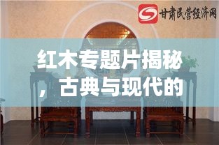 红木专题片揭秘，古典与现代的交融之美，领略红木文化独特魅力