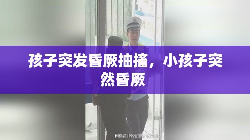 孩子突发昏厥抽搐，小孩子突然昏厥 