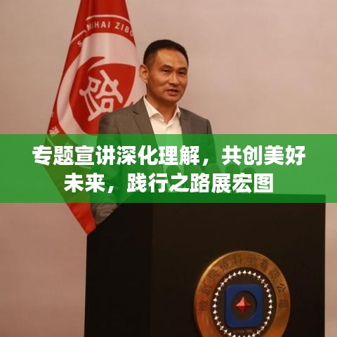 专题宣讲深化理解,共创美好未来,践行之路展宏图