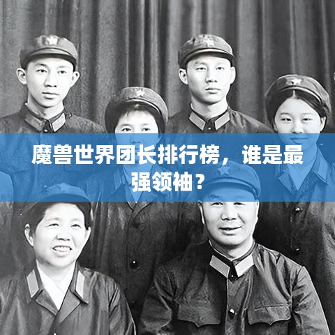 魔兽世界团长排行榜,谁是最强领袖?