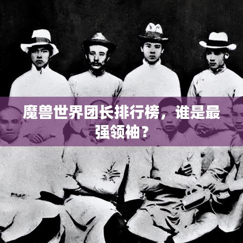 魔兽世界团长排行榜,谁是最强领袖?