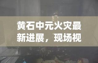 黄石中元火灾最新进展，现场视频曝光，救援行动全力展开