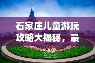 石家庄儿童游玩攻略大揭秘,最新景点推荐与亲子游指南