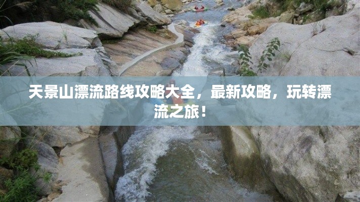 天景山漂流路线攻略大全,最新攻略,玩转漂流之旅!