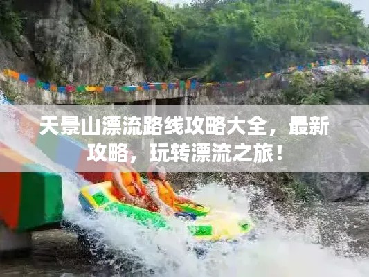 天景山漂流路线攻略大全,最新攻略,玩转漂流之旅!