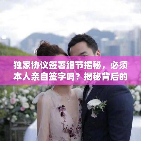 独家协议签署细节揭秘,必须本人亲自签字吗?揭秘背后的真相!