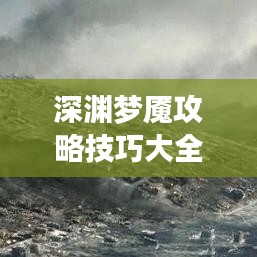 深渊梦魇攻略技巧大全,助你轻松通关!