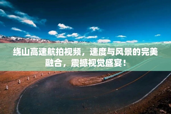 绕山高速航拍视频,速度与风景的完美融合,震撼视觉盛宴!