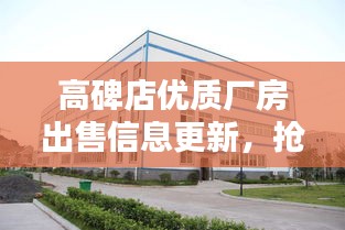 高碑店优质厂房出售信息更新,抢购在即!