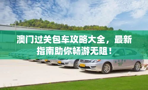 澳门过关包车攻略大全，最新指南助你畅游无阻！