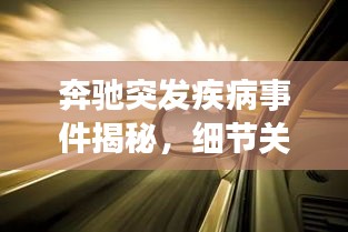 奔驰突发疾病事件揭秘,细节关注下的企业社会责任展现