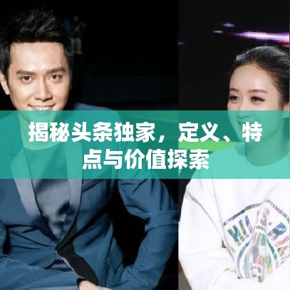 揭秘头条独家,定义、特点与价值探索