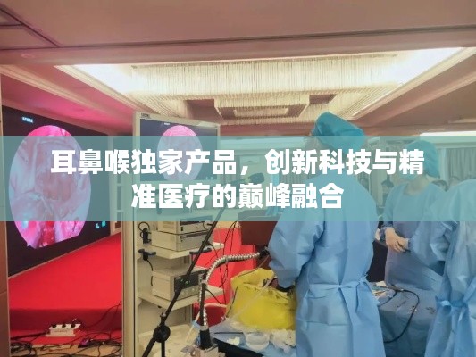 耳鼻喉独家产品，创新科技与精准医疗的巅峰融合
