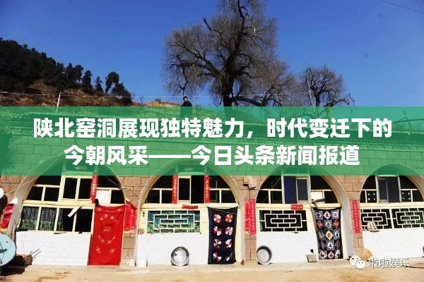 陕北窑洞展现独特魅力，时代变迁下的今朝风采——今日头条新闻报道