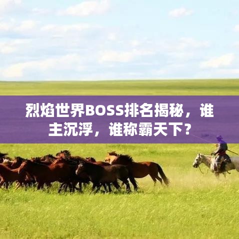 烈焰世界BOSS排名揭秘，谁主沉浮，谁称霸天下？